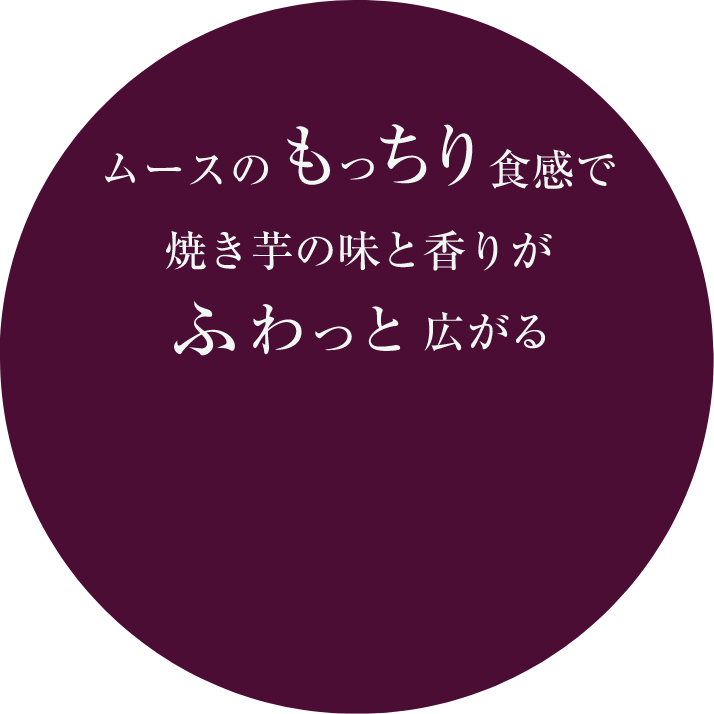 ムースのもっちり食感で焼き芋の味と香りがふわっと広がる