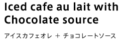 Iced caffe au lait with Chocolate source アイスカフェオレ+チョコレートソース