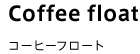 Coffee float コーヒーフロート