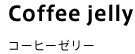 Coffee jelly コーヒーゼリー