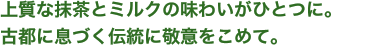上質な抹茶とミルクの味わいがひとつに。古都に息づく伝統に敬意をこめて。