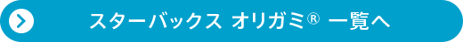 スターバックス オリガミ® 一覧へ