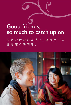 Good friends, so much to catch up on 気のおけない友人と、ほっと一息落ち着く時間を。