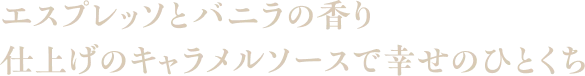 エスプレッソとバニラの香り 仕上げのキャラメルソースで幸せのひとくち