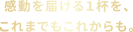 感動を届ける1杯を、これまでもこれからも。