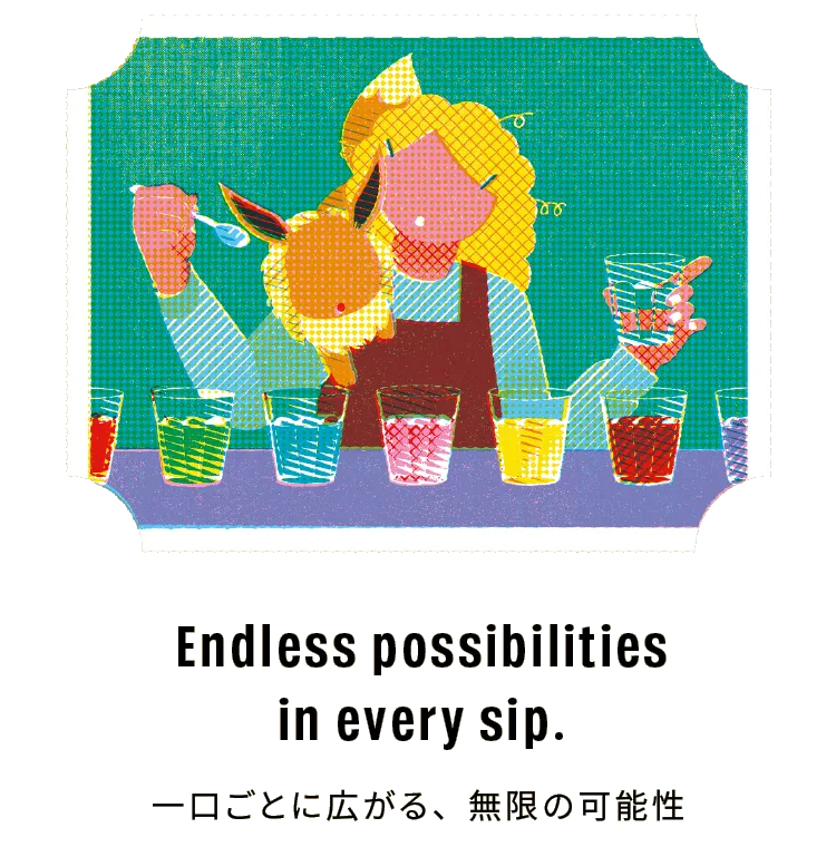 Endless possibilities in every sip. 一口ごとに広がる、無限の可能性