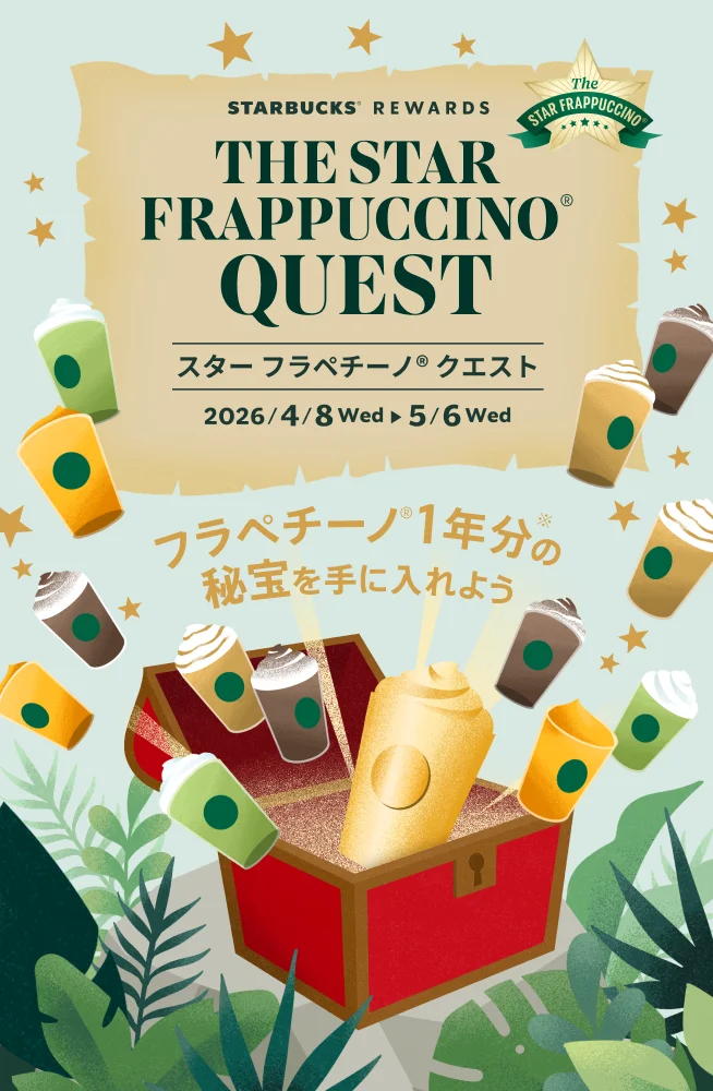 STARBICKS® REWARDS THE STAR FRAPPUCCINO® QUEST スター フラペチーノ® クエスト 2026/4/8Wed ▶5/6Wed フラペチーノ®1年分の秘宝を手に入れよう
