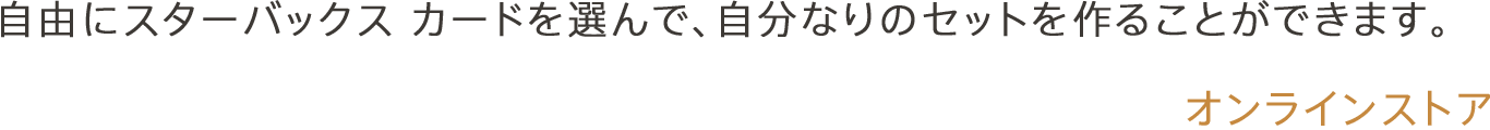 自由にスターバックス カードを選んで、自分なりのセットを作ることができます。オンラインストア