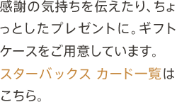 ちょっとしたプレゼントに。ギフトケースをご用意しています。スターバックススターバックス