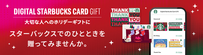 DIGITAL STARBUCKS CARD GIFT 大切な人へのホリデーギフトに スターバックスでのひとときを贈ってみませんか。
