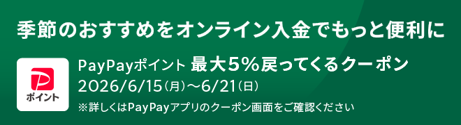 季節のおすすめをオンライン入金でもっと便利に PayPayポイント 最大5%戻ってくるクーポン 2026/6/15(月)～6/21(日) ※詳しくはPay Payアプリのクーポン画面をご確認ください