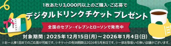 1枚あたり3,000円以上のご購入・ご応募でデジタルドリンクチケットプレゼント 全国のセブン-イレブンとローソンで発売中 対象期間:2025年12月15日(月)~2026年1月4日(日) お一人様1回までのご応募が可能です。※チケットの有効期限は2026年5月末日です。※一部お取扱いの無い店舗がございます。