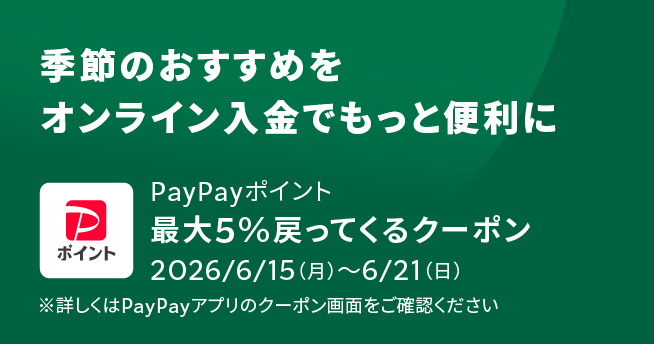 季節のおすすめをオンライン入金でもっと便利に PayPayポイント 最大5%戻ってくるクーポン 2026/6/15(月)~6/21(日) ※詳しくはPayPayアプリのクーポン画面をご確認ください