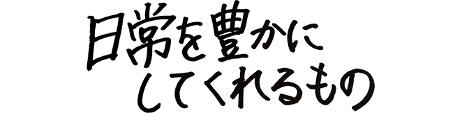 日常を豊かにしてくれるもの