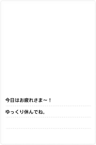 今日はおつかれさま〜！ゆっくり休んでね。