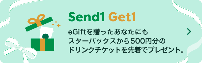Send1 Get1 eGiftを贈ったあなたにもスターバックスから500円分のドリンクチケットを先着でプレゼント。