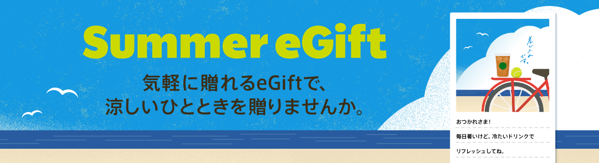 Summer eGift 気軽に贈れるeGiftで、涼しいひとときを贈りませんか。