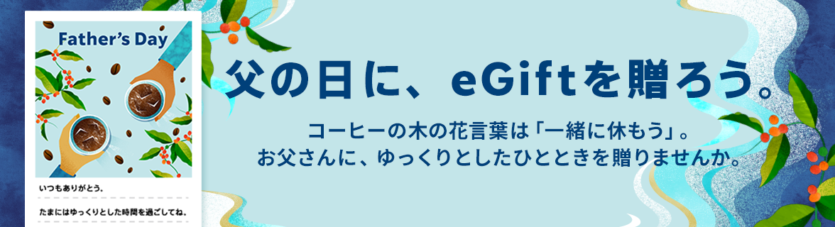 父の日に、eGiftを贈ろう。 コーヒーの木の花言葉は「一緒に休もう」。 お父さんに、ゆっくりとしたひとときを贈りませんか。