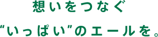 想いをつなぐ いっぱい のエールを