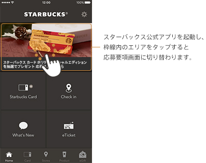 スターバックス公式アプリを起動し、枠線内のエリアをタップすると応募要項画面に切り替わります。