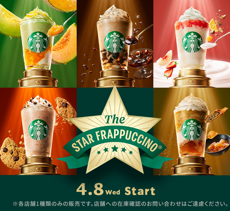 4.8 Wed Start The STAR FRAPPUCCINO(R) ※各店舗1種類のみの販売です。店舗への在庫確認のお問い合わせはご遠慮ください。