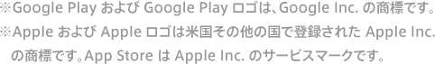 ※Google Play および Google Play ロゴは、Google Inc. の商標です。※Apple および Apple ロゴは米国その他の国で登録された Apple Inc. の商標です。App Store は Apple Inc. のサービスマークです。