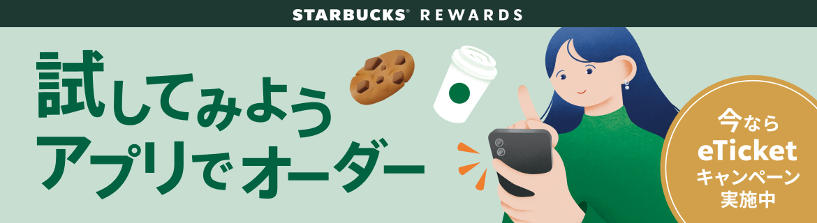 STARBUCKS® REWARDS 試してみようアプリでオーダー 今ならeTicketキャンペーン実施中