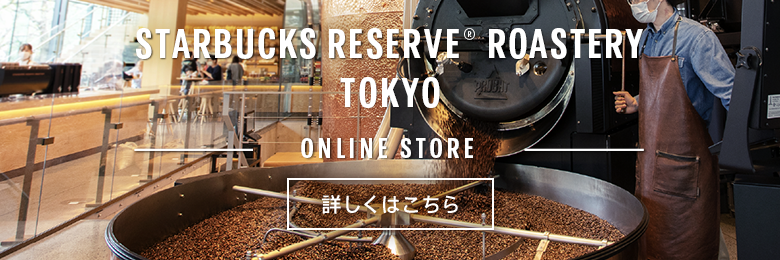 STARBUCKS RESERVE® ROASTERY TOKYO ONLINE STORE 詳しくはこちら