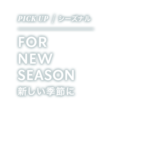 PICK UP / シーズナル FOR NEW SEASON 新しい季節に