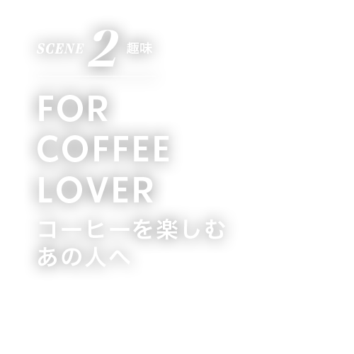 SCENE 2 趣味 FOR COFFEE LOVER コーヒーを楽しむ あの人へ