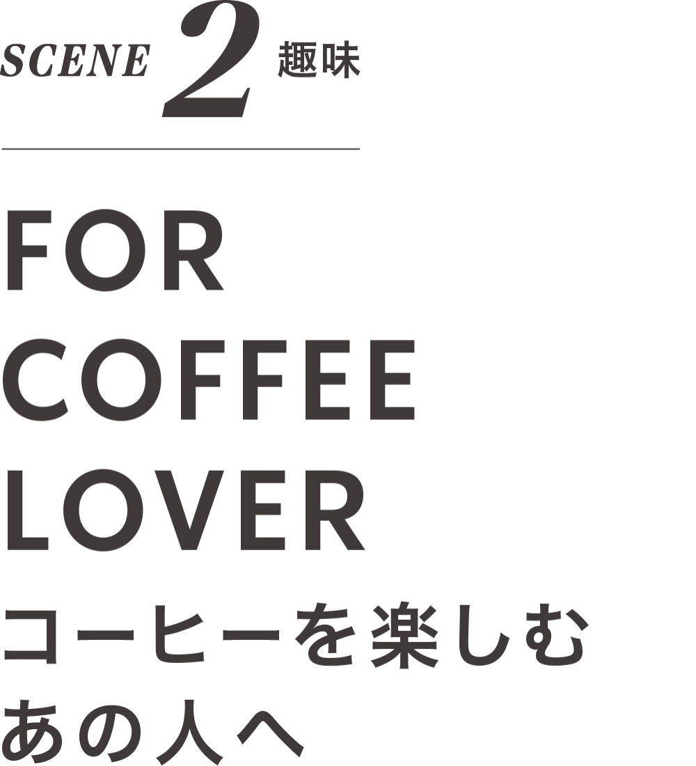 SCENE 2 趣味 FOR COFFEE LOVER コーヒーを楽しむ あの人へ