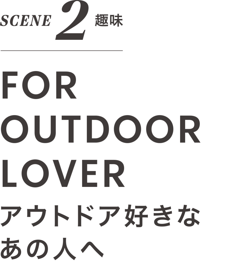 SCENE 2 趣味 FOR OUTDOOR LOVER アウトドア好きな あの人へ