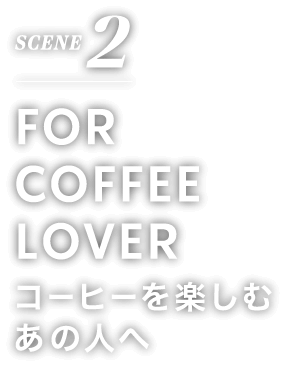 SCENE 2 FOR COFFEE LOVER コーヒーを楽しむ人へ