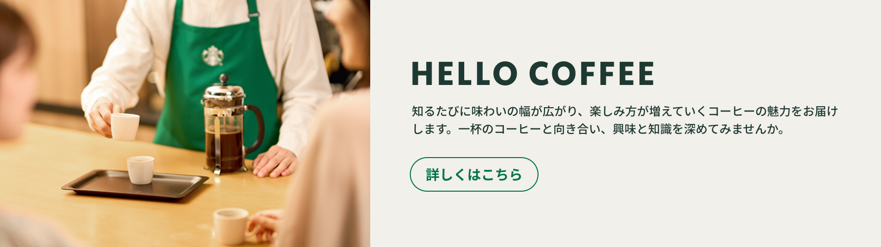 スターバックス パートナーとお客様が笑顔でコーヒーテイスティングを行っている様子。「HELLO COFFEE 知るたびに味わいの幅が広がり、楽しみ方が増えていくコーヒーの魅力をお届けします。一杯のコーヒーと向き合い、興味と知識を深めてみませんか。」