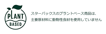 PLANT BASED スターバックスのプラントベース商品は、主要原材料に動物性食材を使用していません