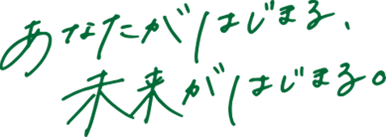 あなたがはじまる、未来がはじまる。