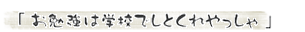「お勉強は学校でしとくれやっしゃ」