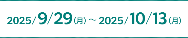 2025/9/29(月)〜2025/10/13(月)