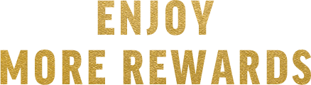 ENJOY MORE REWARDS