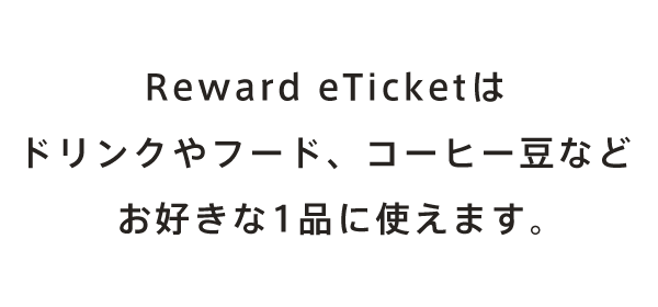 Reward eTicketはドリンクやフード、コーヒー豆などお好きな1品に使えます。