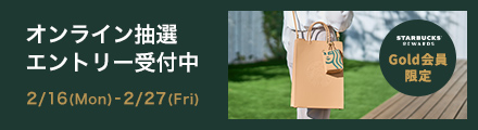 STARBUCKS® REWARDS Gold会員 限定 オンライン抽選 エントリー受付中 2/16(Mon)-2/27(Fri)