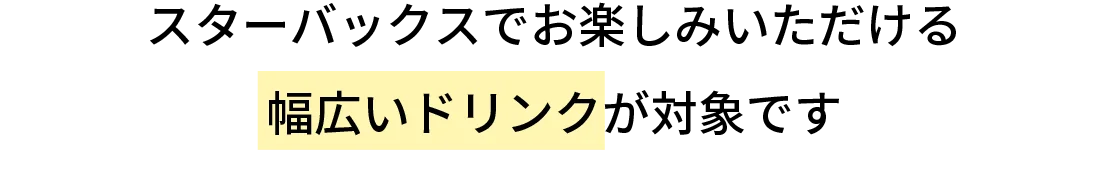 スターバックスでお楽しみいただける幅広いドリンクが対象です