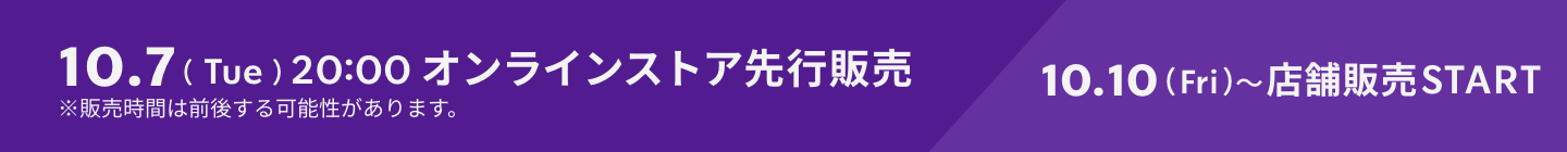 10.7（Tue）20:00 オンラインストア先行販売 10.10（Fri）〜店舗販売START