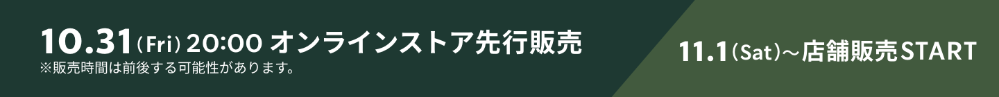 10.31（Fri）20:00 オンラインストア先行販売 11.1（Sat）〜店舗販売START