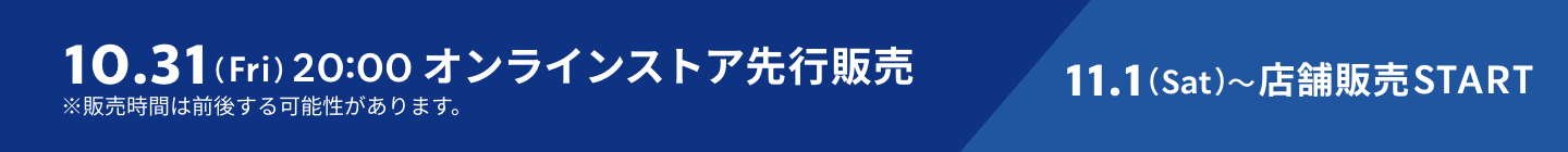 10.31（Fri）20:00 オンラインストア先行販売 11.1（Sat）〜店舗販売START