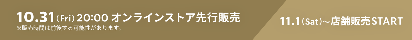 10.31（Fri）20:00 オンラインストア先行販売 11.1（Sat）〜店舗販売START