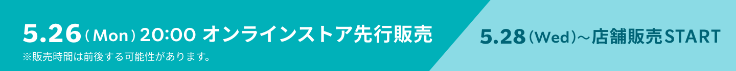 5.26(Mon) 20:00 オンラインストア先行販売 ※販売時間は前後する可能性があります。 5.28(Wed)~店舗販売START