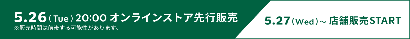 5.26（Tue）20:00 オンラインストア先行販売 5.27（Wed）〜店舗販売START ※販売時間は前後する可能性があります。