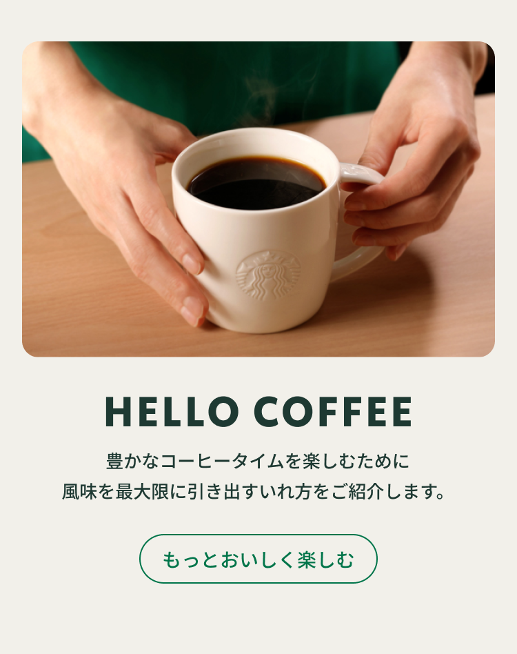スターバックス パートナーがお客様にコーヒーを差し出す様子。「HELLO COFFEE 豊かなコーヒータイムを楽しむために風味を最大限に引き出すいれ方をご紹介します。」もっとおいしく楽しむ