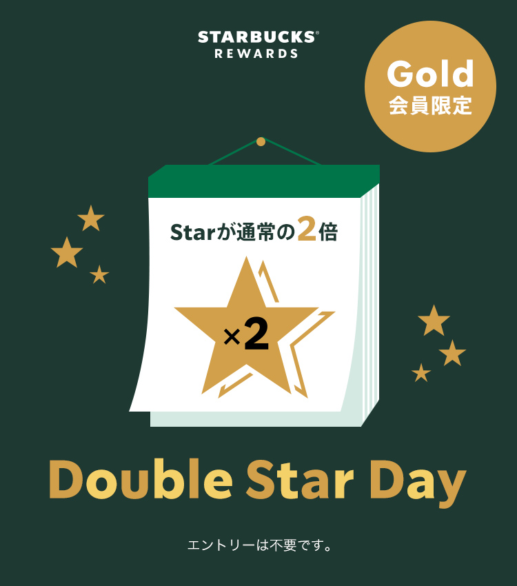 STARBUCKS® REWARDS Gold会員限定 Double Star Day Starが通常の2倍 エントリーは不要です。